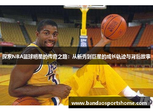 探索NBA篮球明星的传奇之路：从新秀到巨星的成长轨迹与背后故事